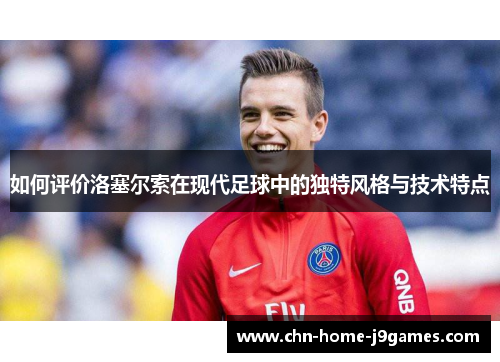 如何评价洛塞尔索在现代足球中的独特风格与技术特点
